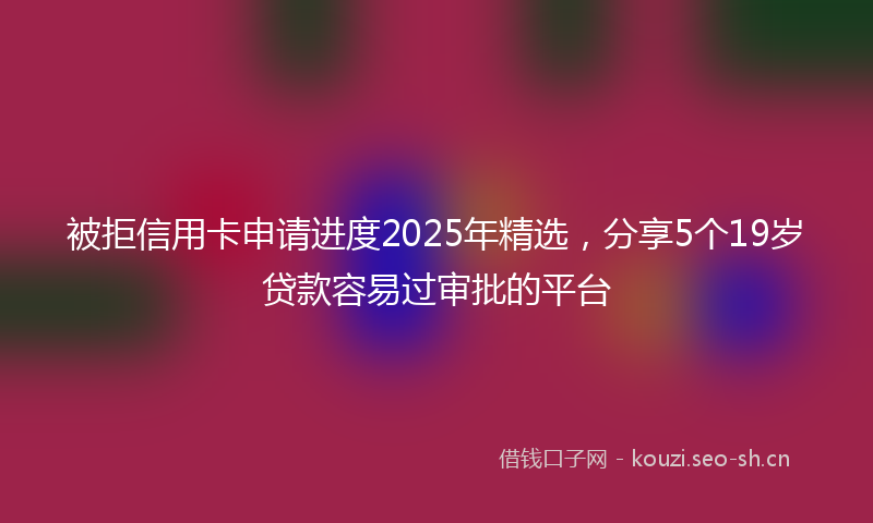 被拒信用卡申请进度2025年精选，分享5个19岁贷款容易过审批的平台