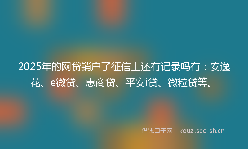 2025年的网贷销户了征信上还有记录吗有：安逸花、e微贷、惠商贷、平安i贷、微粒贷等。