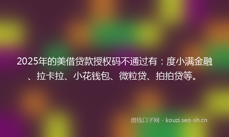 2025年的美借贷款授权码不通过有：度小满金融、拉卡拉、小花钱包、微粒贷、拍拍贷等。