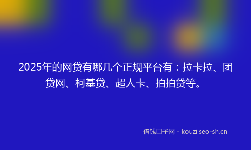 2025年的网贷有哪几个正规平台有：拉卡拉、团贷网、柯基贷、超人卡、拍拍贷等。