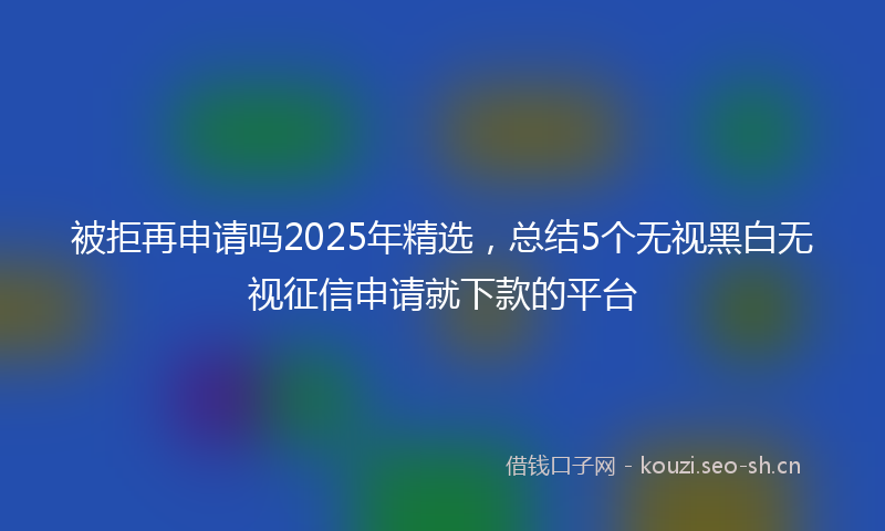 被拒再申请吗2025年精选，总结5个无视黑白无视征信申请就下款的平台