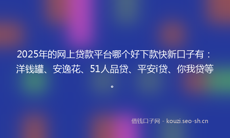 2025年的网上贷款平台哪个好下款快新口子有：洋钱罐、安逸花、51人品贷、平安i贷、你我贷等。