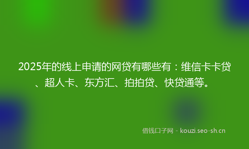 2025年的线上申请的网贷有哪些有：维信卡卡贷、超人卡、东方汇、拍拍贷、快贷通等。