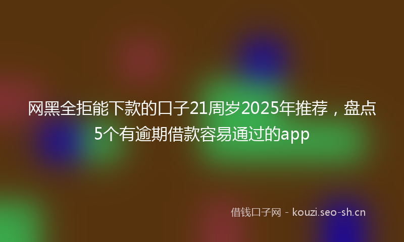 网黑全拒能下款的口子21周岁2025年推荐，盘点5个有逾期借款容易通过的app