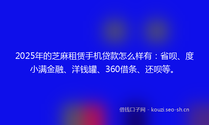 2025年的芝麻租赁手机贷款怎么样有：省呗、度小满金融、洋钱罐、360借条、还呗等。