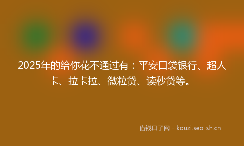 2025年的给你花不通过有：平安口袋银行、超人卡、拉卡拉、微粒贷、读秒贷等。
