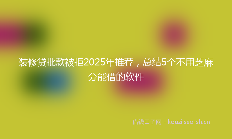 装修贷批款被拒2025年推荐，总结5个不用芝麻分能借的软件