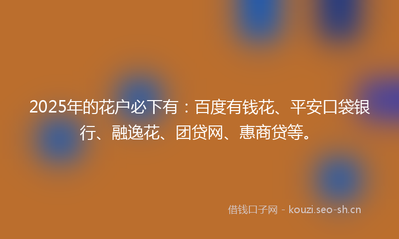 2025年的花户必下有：百度有钱花、平安口袋银行、融逸花、团贷网、惠商贷等。