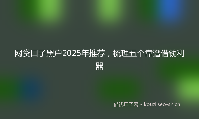 网贷口子黑户2025年推荐，梳理五个靠谱借钱利器