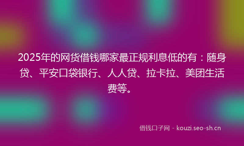 2025年的网货借钱哪家最正规利息低的有：随身贷、平安口袋银行、人人贷、拉卡拉、美团生活费等。