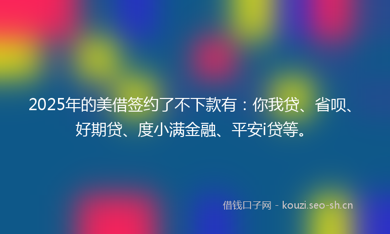 2025年的美借签约了不下款有：你我贷、省呗、好期贷、度小满金融、平安i贷等。