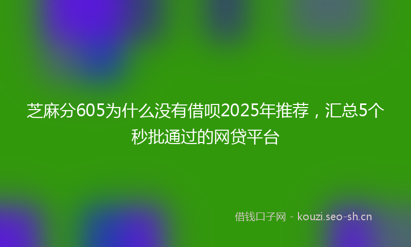 芝麻分605为什么没有借呗2025年推荐，汇总5个秒批通过的网贷平台