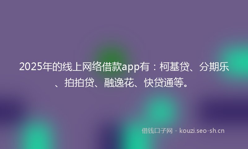 2025年的线上网络借款app有：柯基贷、分期乐、拍拍贷、融逸花、快贷通等。