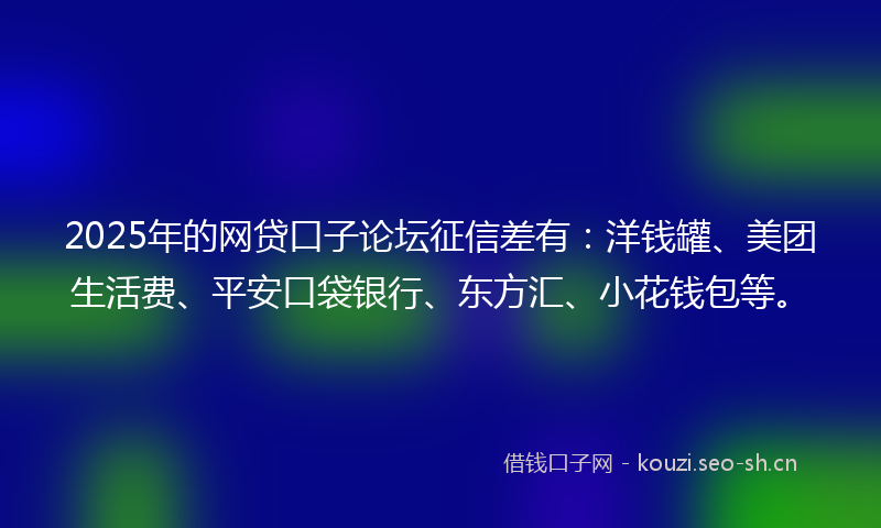 2025年的网贷口子论坛征信差有：洋钱罐、美团生活费、平安口袋银行、东方汇、小花钱包等。