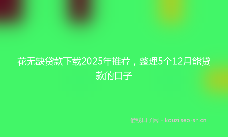 花无缺贷款下载2025年推荐，整理5个12月能贷款的口子