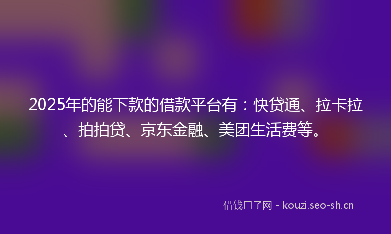 2025年的能下款的借款平台有：快贷通、拉卡拉、拍拍贷、京东金融、美团生活费等。