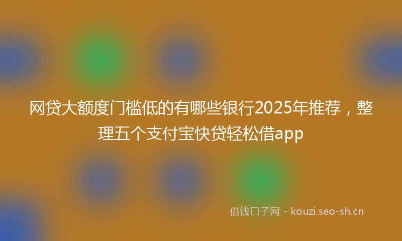网贷大额度门槛低的有哪些银行2025年推荐，整理五个支付宝快贷轻松借app