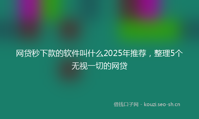 网贷秒下款的软件叫什么2025年推荐，整理5个无视一切的网贷