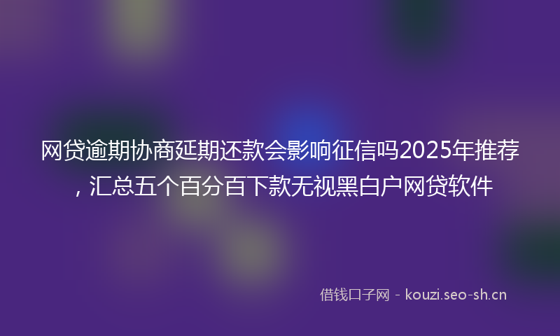 网贷逾期协商延期还款会影响征信吗2025年推荐，汇总五个百分百下款无视黑白户网贷软件