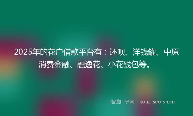 2025年的花户借款平台有：还呗、洋钱罐、中原消费金融、融逸花、小花钱包等。