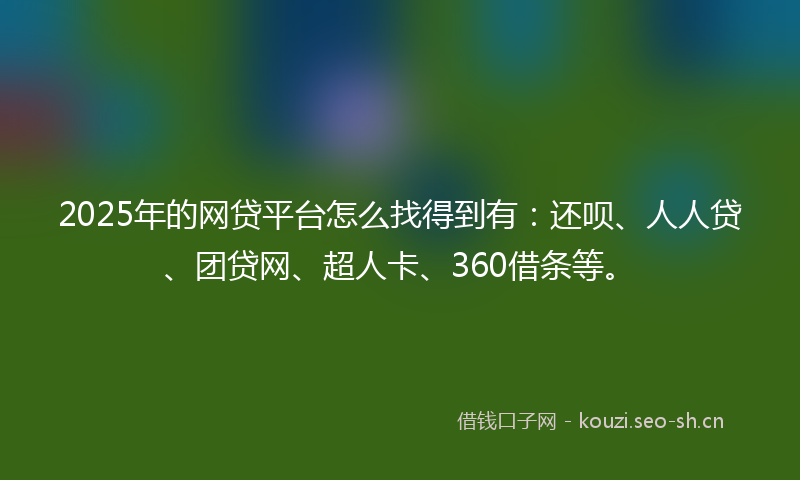 2025年的网贷平台怎么找得到有：还呗、人人贷、团贷网、超人卡、360借条等。