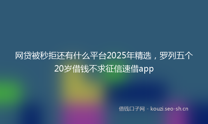网贷被秒拒还有什么平台2025年精选，罗列五个20岁借钱不求征信速借app
