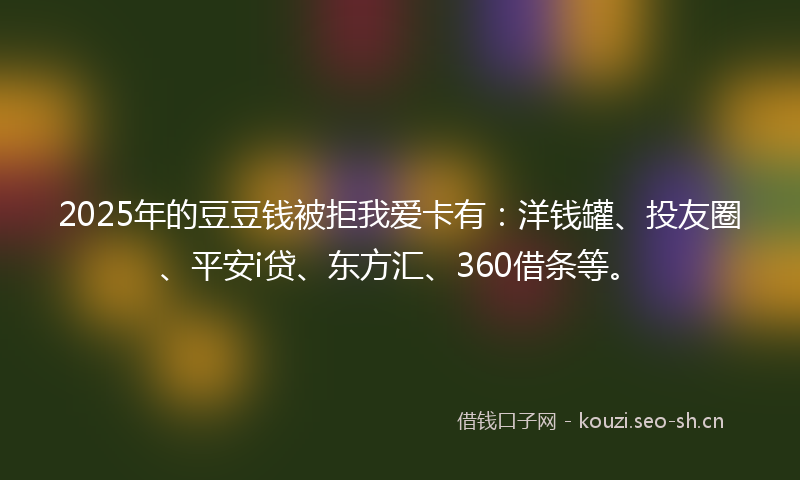 2025年的豆豆钱被拒我爱卡有：洋钱罐、投友圈、平安i贷、东方汇、360借条等。