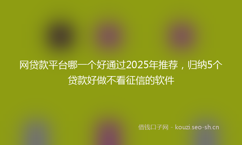 网贷款平台哪一个好通过2025年推荐，归纳5个贷款好做不看征信的软件