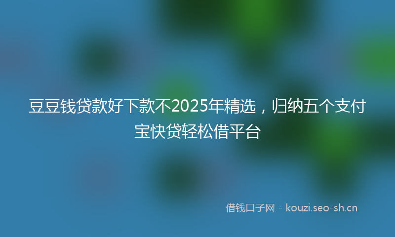 豆豆钱贷款好下款不2025年精选，归纳五个支付宝快贷轻松借平台