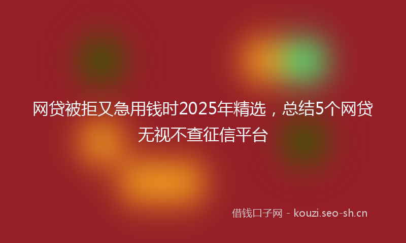 网贷被拒又急用钱时2025年精选，总结5个网贷无视不查征信平台