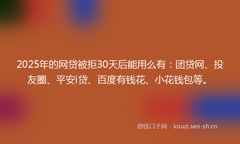 2025年的网贷被拒30天后能用么有：团贷网、投友圈、平安i贷、百度有钱花、小花钱包等。