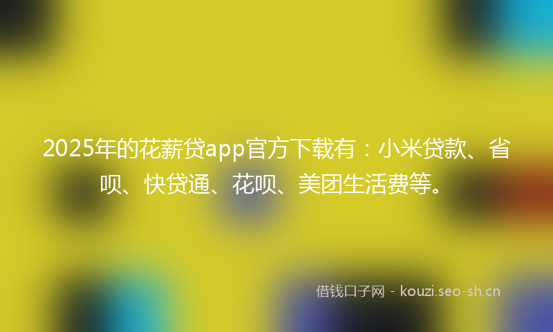 2025年的花薪贷app官方下载有：小米贷款、省呗、快贷通、花呗、美团生活费等。