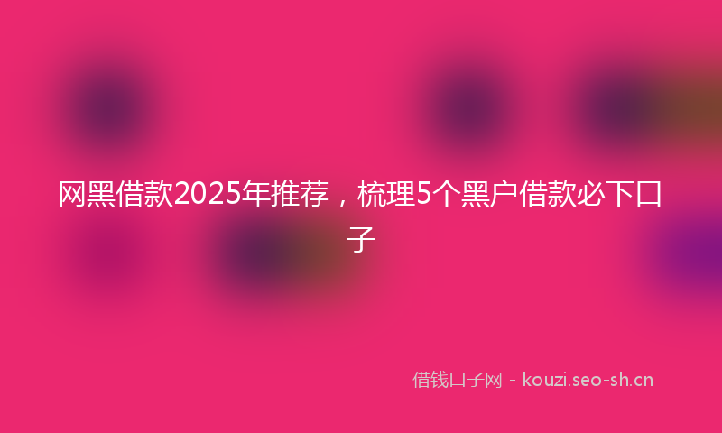 网黑借款2025年推荐，梳理5个黑户借款必下口子