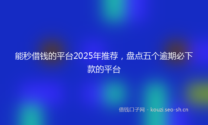能秒借钱的平台2025年推荐，盘点五个逾期必下款的平台