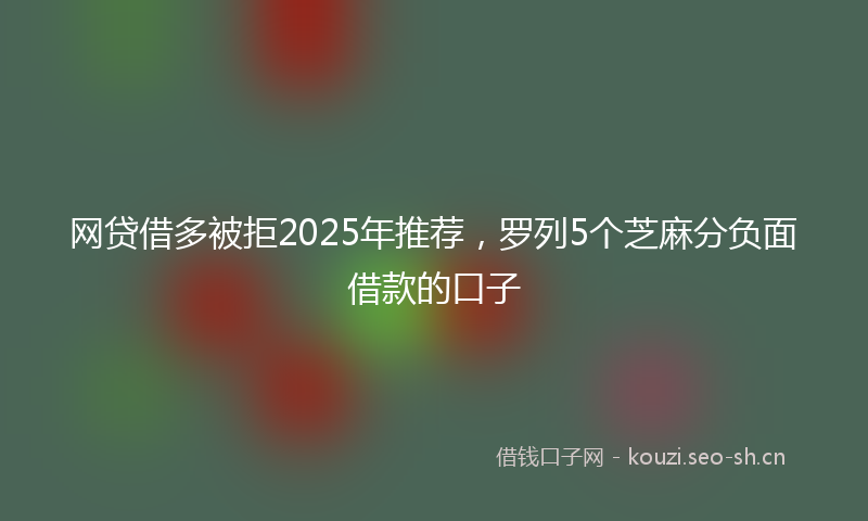 网贷借多被拒2025年推荐,罗列5个芝麻分负面借款的口子