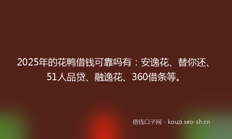 2025年的花鸭借钱可靠吗有：安逸花、替你还、51人品贷、融逸花、360借条等。