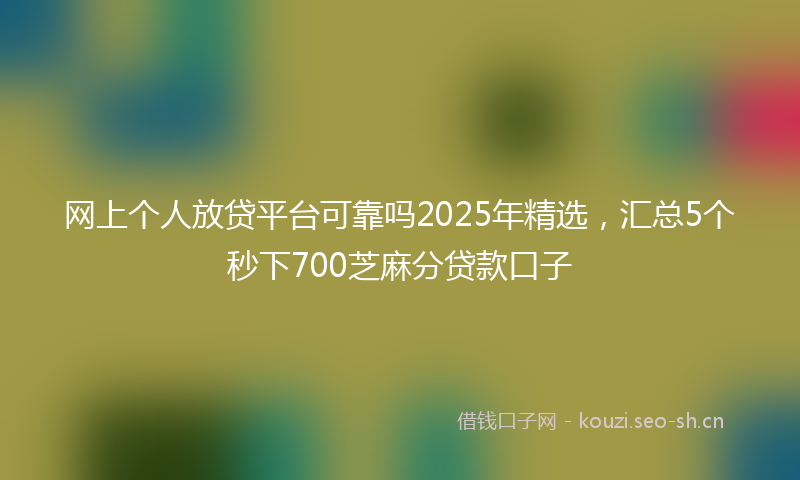 网上个人放贷平台可靠吗2025年精选,汇总5个秒下700芝麻分贷款口子