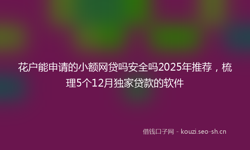 花户能申请的小额网贷吗安全吗2025年推荐，梳理5个12月独家贷款的软件