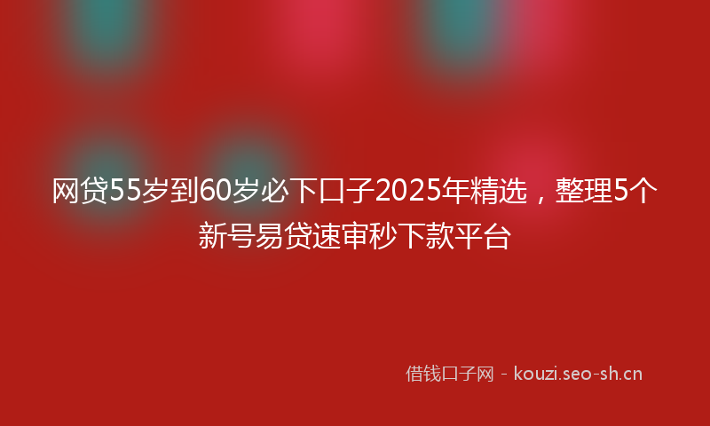 网贷55岁到60岁必下口子2025年精选，整理5个新号易贷速审秒下款平台