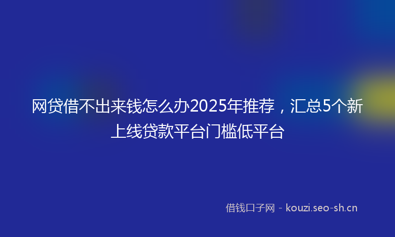 网贷借不出来钱怎么办2025年推荐，汇总5个新上线贷款平台门槛低平台