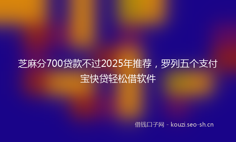 芝麻分700贷款不过2025年推荐，罗列五个支付宝快贷轻松借软件
