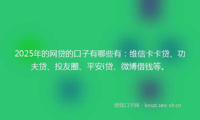 2025年的网贷的口子有哪些有：维信卡卡贷、功夫贷、投友圈、平安i贷、微博借钱等。