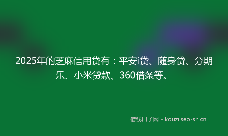 2025年的芝麻信用贷有：平安i贷、随身贷、分期乐、小米贷款、360借条等。