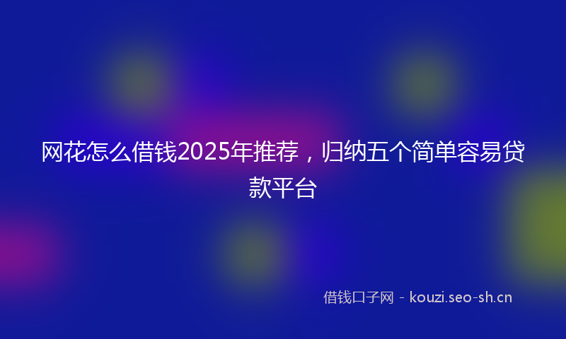网花怎么借钱2025年推荐，归纳五个简单容易贷款平台