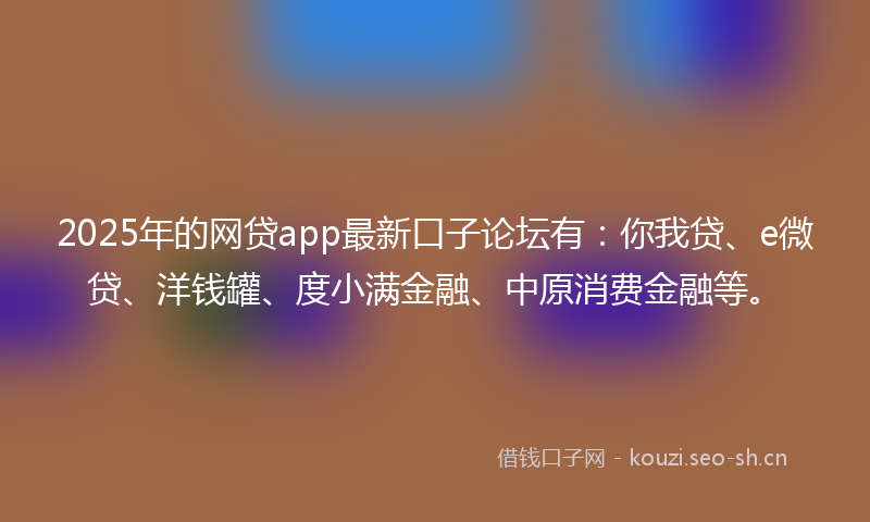 2025年的网贷app最新口子论坛有：你我贷、e微贷、洋钱罐、度小满金融、中原消费金融等。