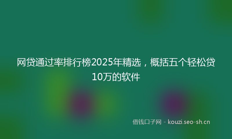 网贷通过率排行榜2025年精选，概括五个轻松贷10万的软件