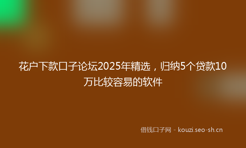 花户下款口子论坛2025年精选，归纳5个贷款10万比较容易的软件