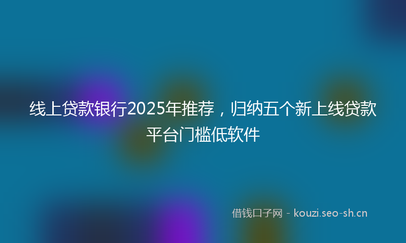 线上贷款银行2025年推荐，归纳五个新上线贷款平台门槛低软件