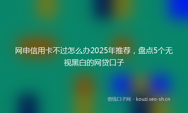 网申信用卡不过怎么办2025年推荐，盘点5个无视黑白的网贷口子