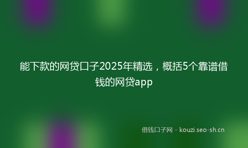 能下款的网贷口子2025年精选，概括5个靠谱借钱的网贷app